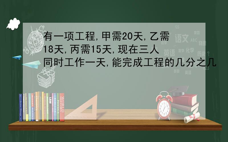 有一项工程,甲需20天,乙需18天,丙需15天,现在三人同时工作一天,能完成工程的几分之几