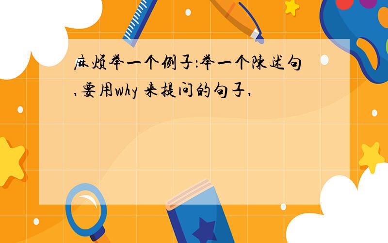 麻烦举一个例子：举一个陈述句,要用why 来提问的句子,