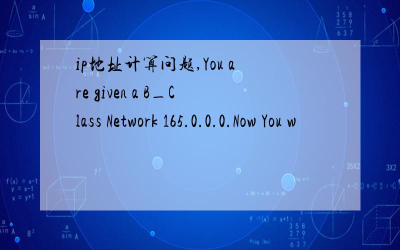 ip地址计算问题,You are given a B_Class Network 165.0.0.0.Now You w