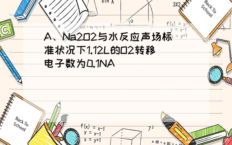 A、Na2O2与水反应声场标准状况下1.12L的O2转移电子数为0.1NA