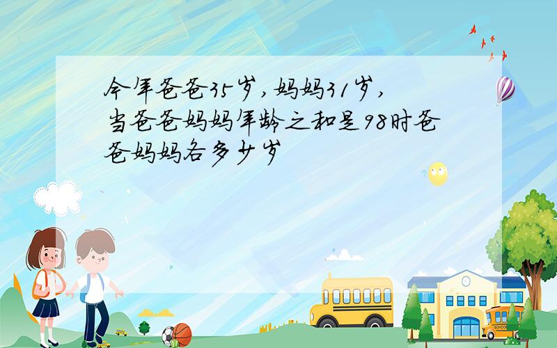 今年爸爸35岁,妈妈31岁,当爸爸妈妈年龄之和是98时爸爸妈妈各多少岁