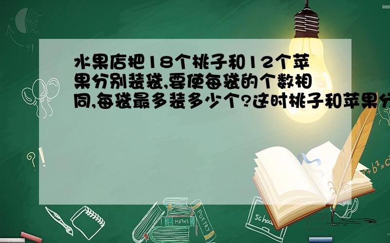 水果店把18个桃子和12个苹果分别装袋,要使每袋的个数相同,每袋最多装多少个?这时桃子和苹果分别有几袋