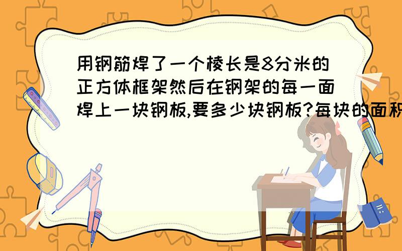 用钢筋焊了一个棱长是8分米的正方体框架然后在钢架的每一面焊上一块钢板,要多少块钢板?每块的面积多大