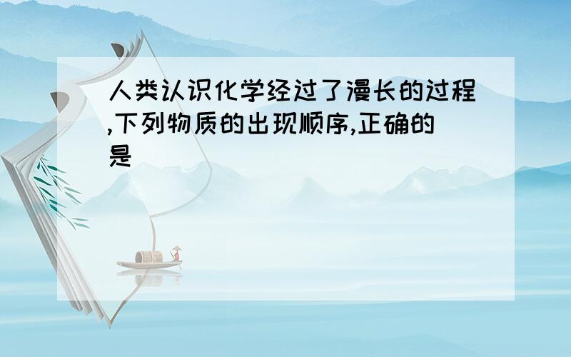 人类认识化学经过了漫长的过程,下列物质的出现顺序,正确的是