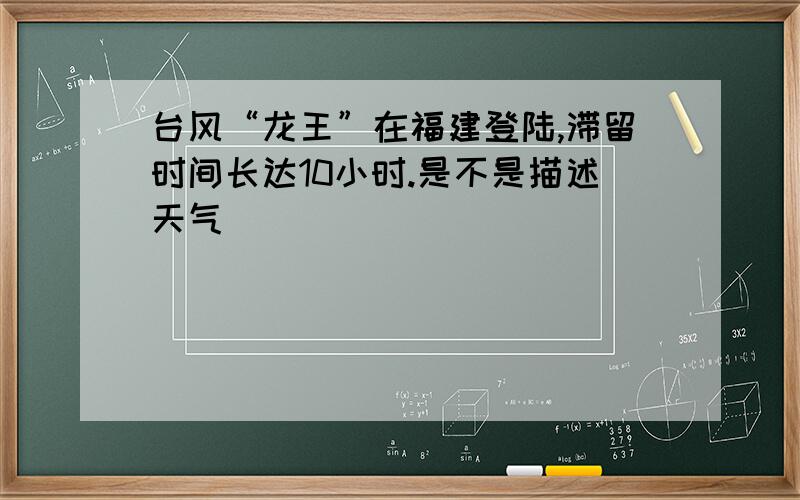 台风“龙王”在福建登陆,滞留时间长达10小时.是不是描述天气