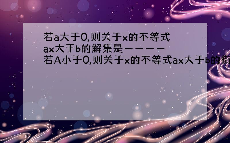 若a大于0,则关于x的不等式ax大于b的解集是———— 若A小于0,则关于x的不等式ax大于b的街机室————