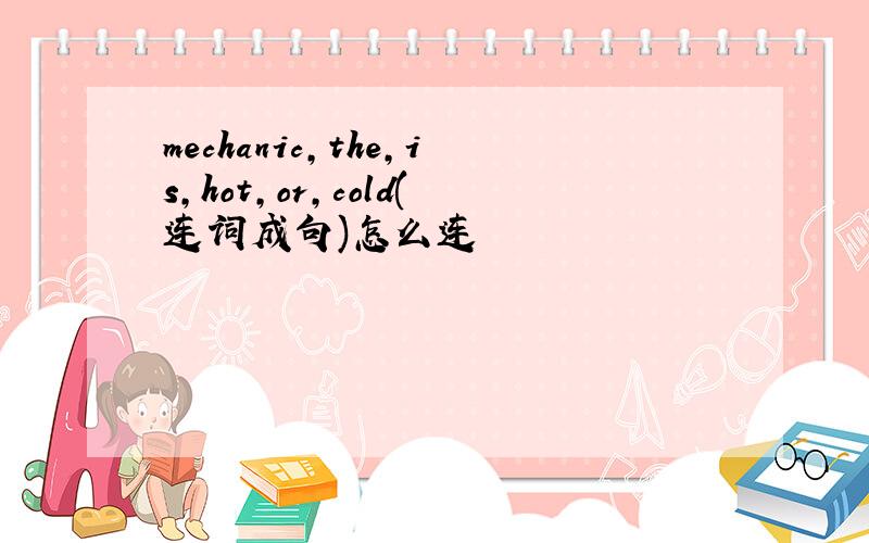 mechanic,the,is,hot,or,cold(连词成句)怎么连