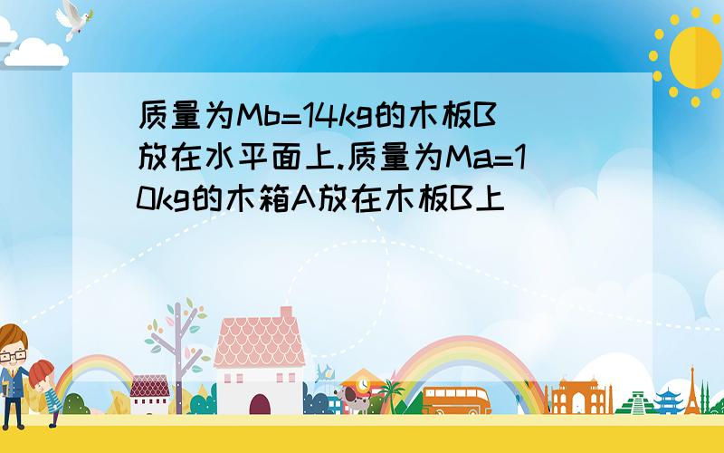 质量为Mb=14kg的木板B放在水平面上.质量为Ma=10kg的木箱A放在木板B上