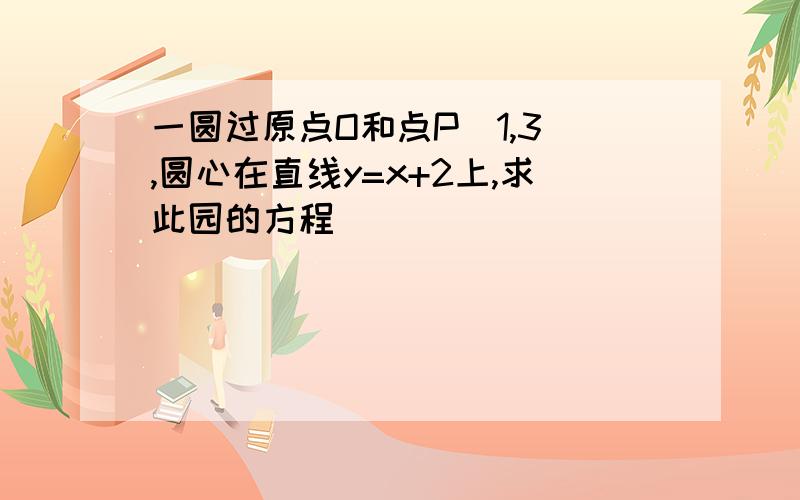 一圆过原点O和点P(1,3),圆心在直线y=x+2上,求此园的方程