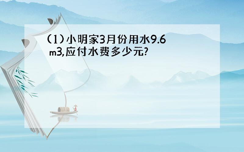 (1)小明家3月份用水9.6 m3,应付水费多少元?