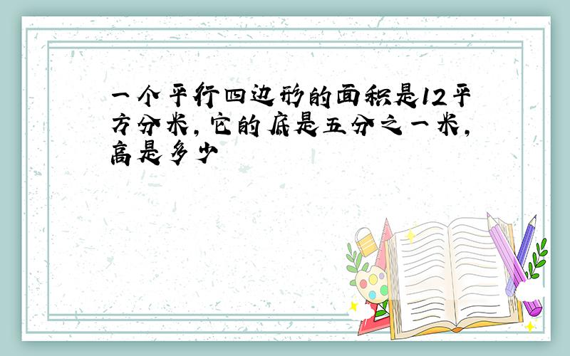 一个平行四边形的面积是12平方分米,它的底是五分之一米,高是多少