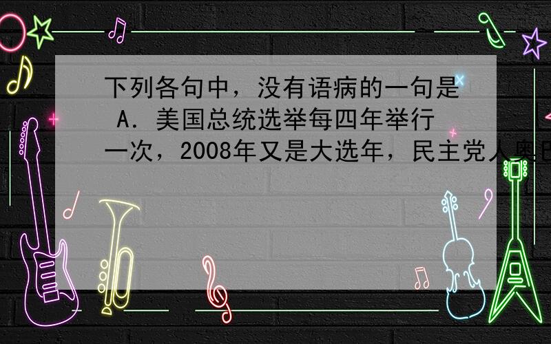 下列各句中，没有语病的一句是 A．美国总统选举每四年举行一次，2008年又是大选年，民主党人奥巴马当选，成为美国历史上第