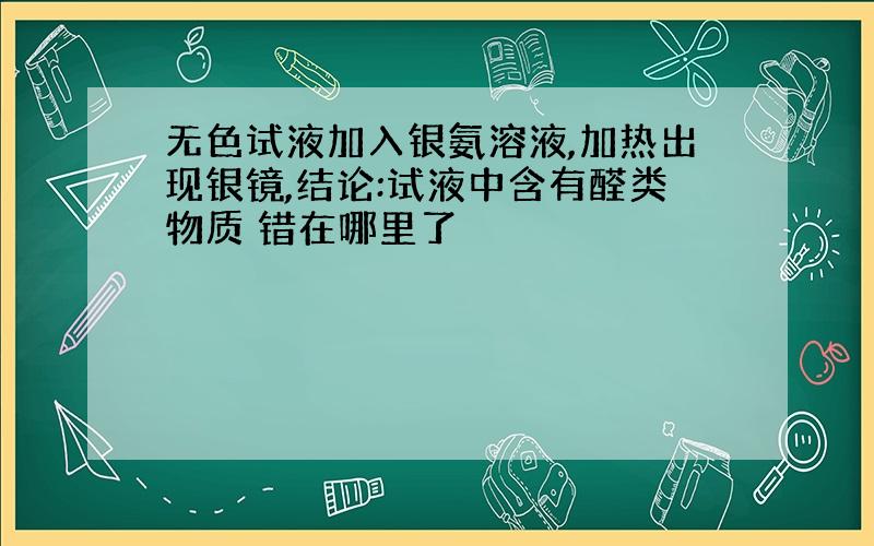 无色试液加入银氨溶液,加热出现银镜,结论:试液中含有醛类物质 错在哪里了