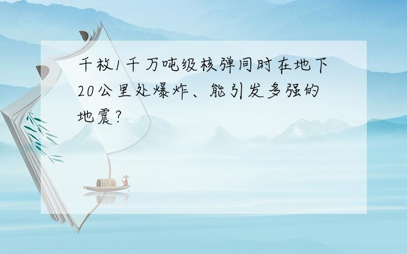 千枚1千万吨级核弹同时在地下20公里处爆炸、能引发多强的地震?