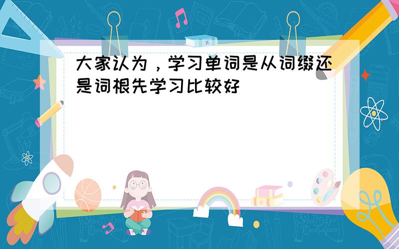 大家认为，学习单词是从词缀还是词根先学习比较好