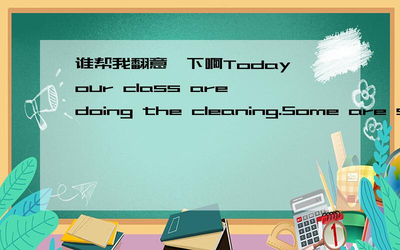 谁帮我翻意一下啊Today our class are doing the cleaning.Some are swee