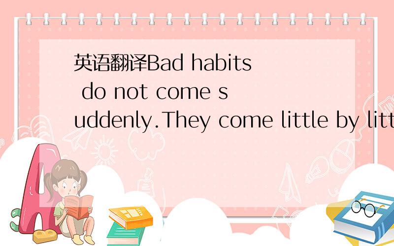 英语翻译Bad habits do not come suddenly.They come little by litt