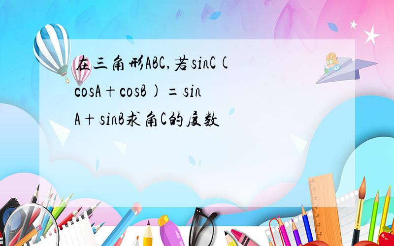 在三角形ABC,若sinC(cosA+cosB)=sinA+sinB求角C的度数