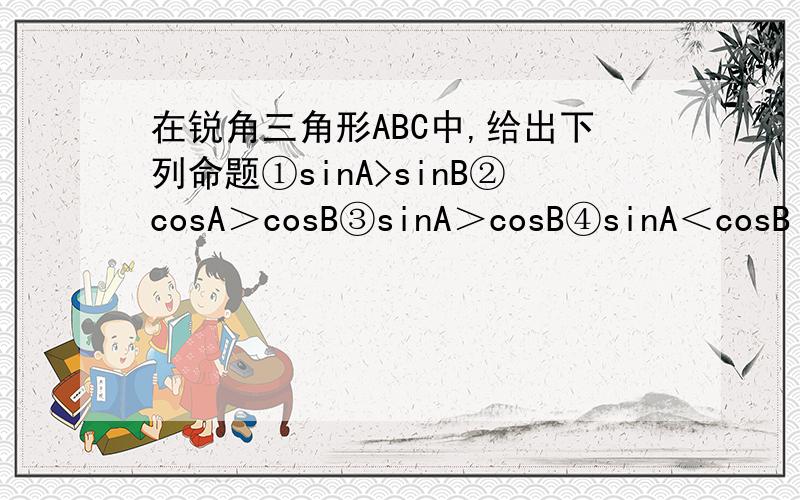 在锐角三角形ABC中,给出下列命题①sinA>sinB②cosA＞cosB③sinA＞cosB④sinA＜cosB 选出