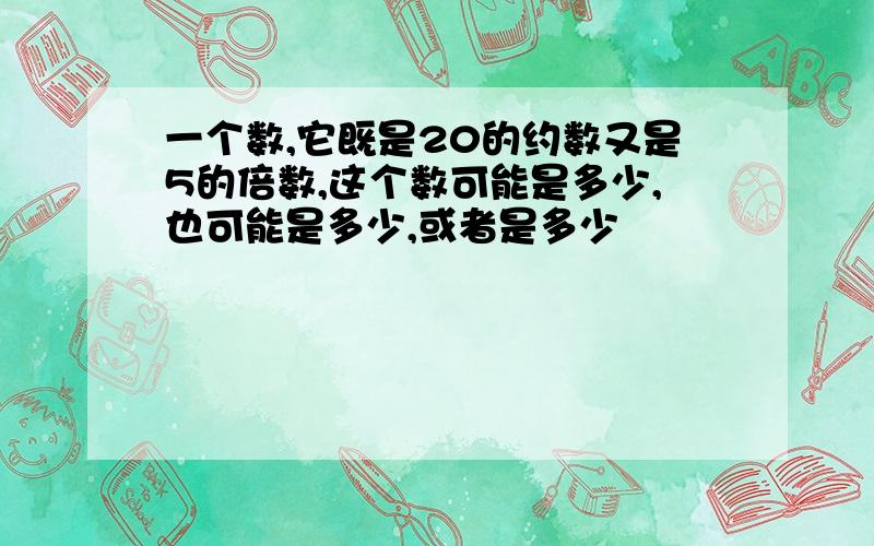 一个数,它既是20的约数又是5的倍数,这个数可能是多少,也可能是多少,或者是多少