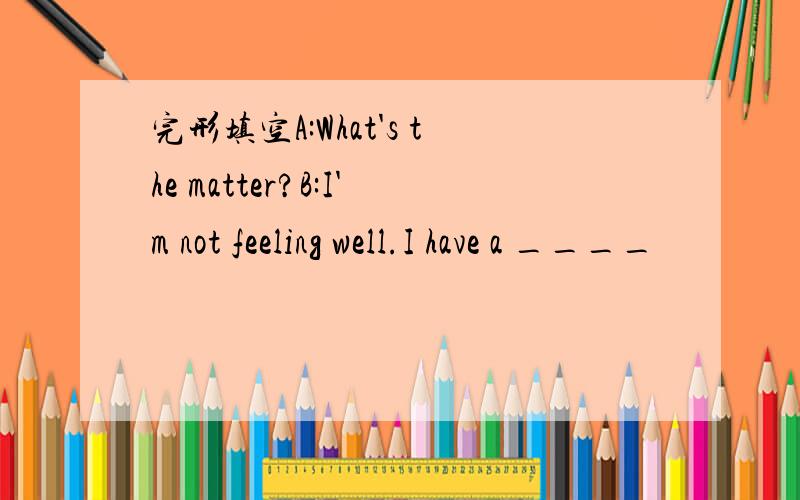 完形填空A:What's the matter?B:I'm not feeling well.I have a ____