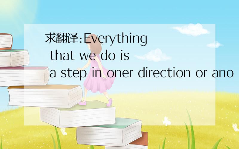 求翻译:Everything that we do is a step in oner direction or ano