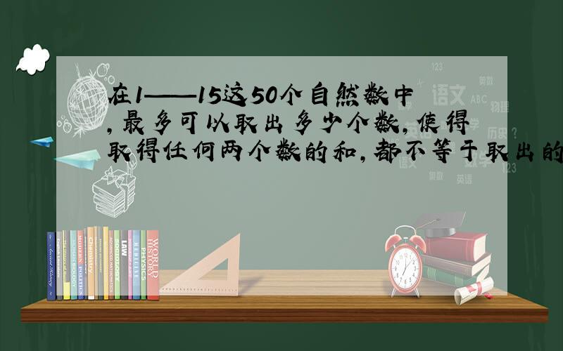 在1——15这50个自然数中,最多可以取出多少个数,使得取得任何两个数的和,都不等于取出的数.