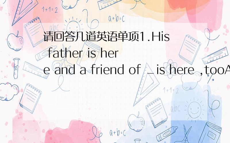 请回答几道英语单项1.His father is here and a friend of _is here ,tooA