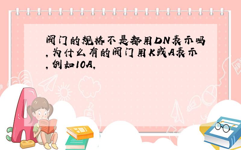 阀门的规格不是都用DN表示吗,为什么有的阀门用K或A表示,例如10A,