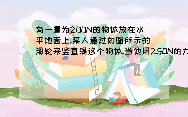 有一重为200N的物体放在水平地面上,某人通过如图所示的滑轮来竖直提这个物体,当他用250N的力向下拉绳子