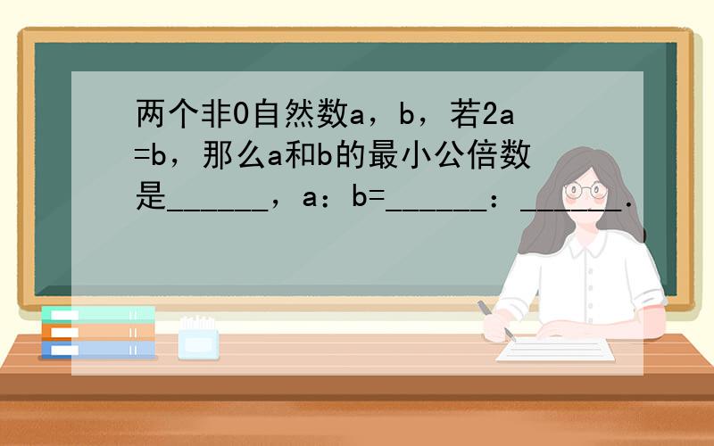 两个非0自然数a，b，若2a=b，那么a和b的最小公倍数是______，a：b=______：______．