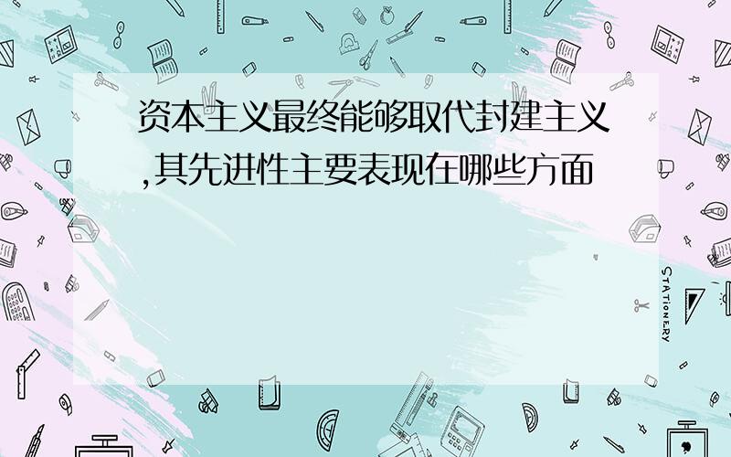 资本主义最终能够取代封建主义,其先进性主要表现在哪些方面