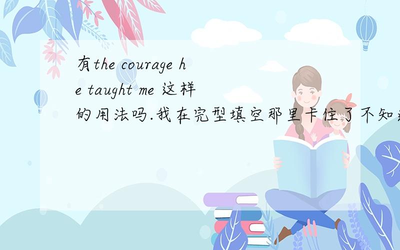 有the courage he taught me 这样的用法吗.我在完型填空那里卡住了不知道选courage 还是 l