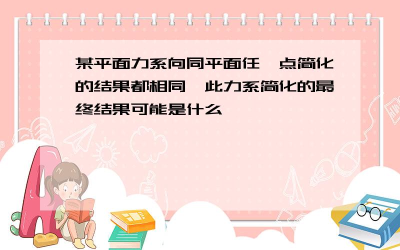 某平面力系向同平面任一点简化的结果都相同,此力系简化的最终结果可能是什么