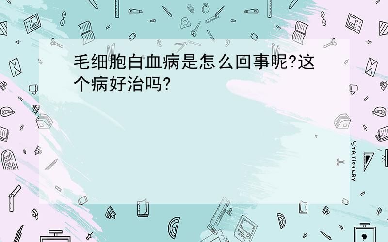 毛细胞白血病是怎么回事呢?这个病好治吗?