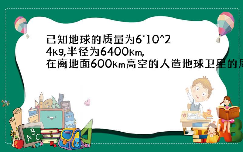 已知地球的质量为6*10^24kg,半径为6400km,在离地面600km高空的人造地球卫星的周期是多少