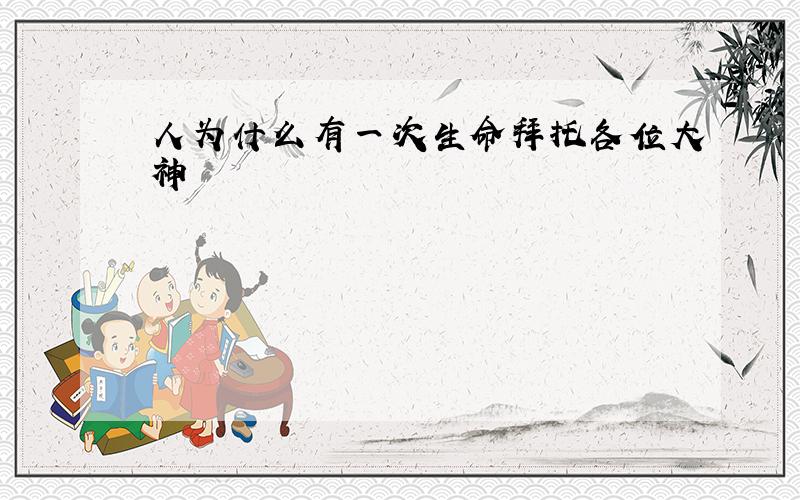 人为什么有一次生命拜托各位大神