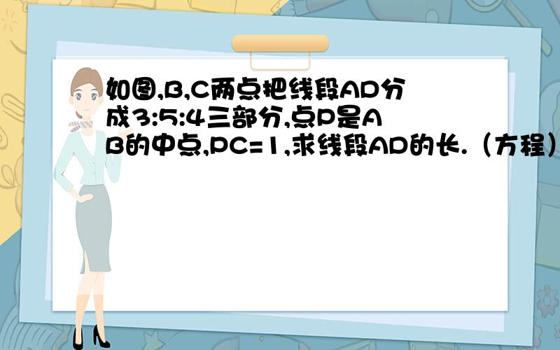 如图,B,C两点把线段AD分成3:5:4三部分,点P是AB的中点,PC=1,求线段AD的长.（方程）急急急