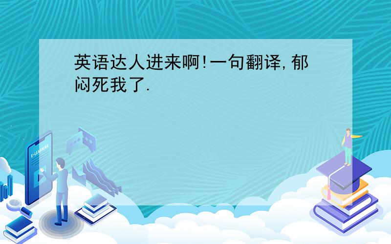 英语达人进来啊!一句翻译,郁闷死我了.