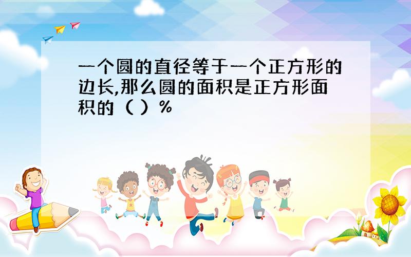 一个圆的直径等于一个正方形的边长,那么圆的面积是正方形面积的（ ）%