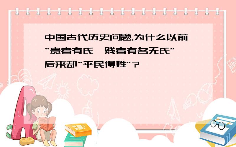 中国古代历史问题.为什么以前“贵者有氏,贱者有名无氏”,后来却“平民得姓”?