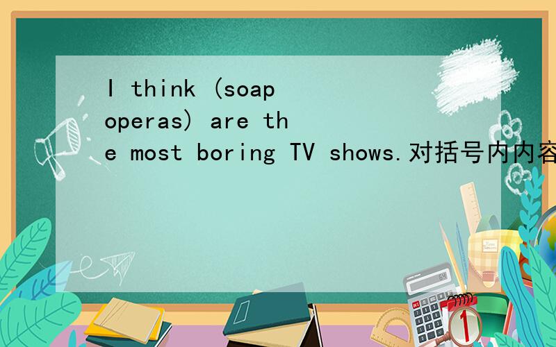 I think (soap operas) are the most boring TV shows.对括号内内容提问