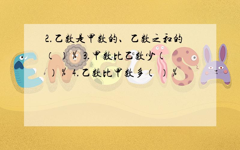 2.乙数是甲数的、乙数之和的（ ）％ 3.甲数比乙数少（ ）％ 4.乙数比甲数多（ ）％