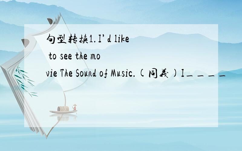 句型转换1.I’d like to see the movie The Sound of Music.(同义)I____