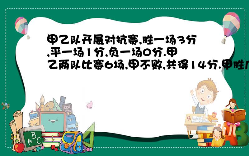 甲乙队开展对抗赛,胜一场3分,平一场1分,负一场0分.甲乙两队比赛6场,甲不败,共得14分.甲胜几场?