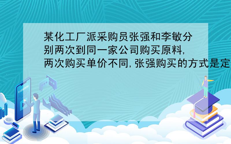 某化工厂派采购员张强和李敏分别两次到同一家公司购买原料,两次购买单价不同,张强购买的方式是定量购买：每次买回10吨.李敏