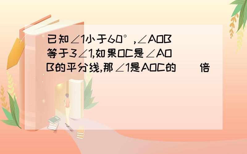 已知∠1小于60°,∠AOB等于3∠1,如果OC是∠AOB的平分线,那∠1是AOC的（）倍