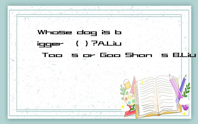 Whose dog is bigger,（）?A.Liu Tao's or Gao Shan's B.Liu Tao o