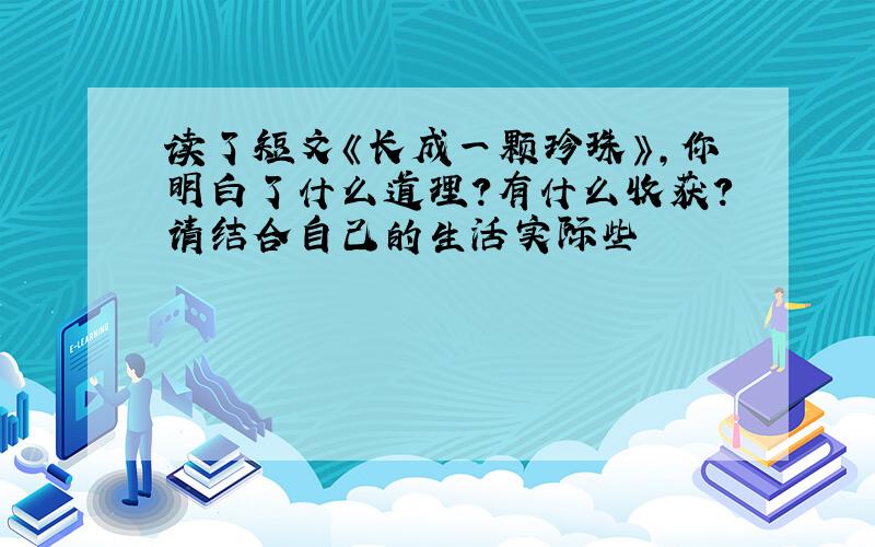 读了短文《长成一颗珍珠》,你明白了什么道理?有什么收获?请结合自己的生活实际些