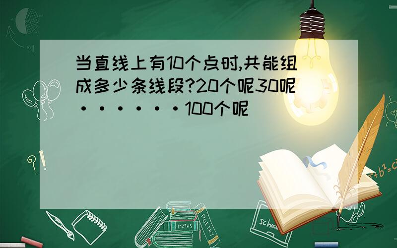 当直线上有10个点时,共能组成多少条线段?20个呢30呢······100个呢